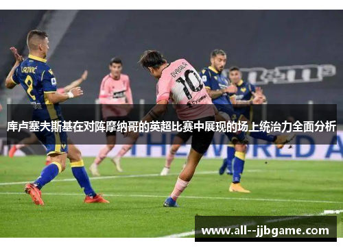 库卢塞夫斯基在对阵摩纳哥的英超比赛中展现的场上统治力全面分析