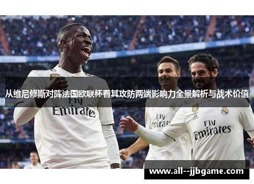 从维尼修斯对阵法国欧联杯看其攻防两端影响力全景解析与战术价值 从维尼修斯对阵法国欧联杯看其攻防两端影响力全景解析与战术价值