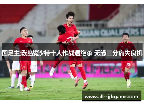 国足主场迎战沙特十人作战遭绝杀 无缘三分痛失良机