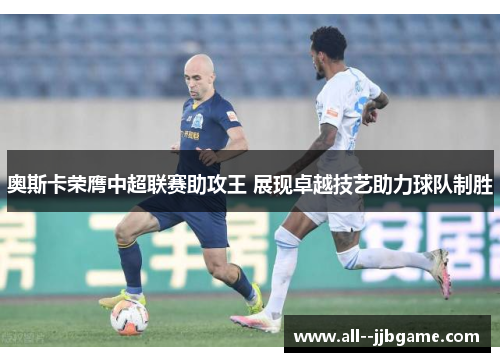 奥斯卡荣膺中超联赛助攻王 展现卓越技艺助力球队制胜