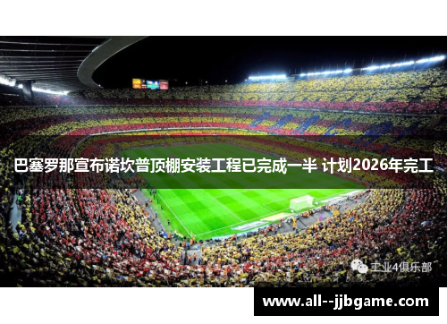 巴塞罗那宣布诺坎普顶棚安装工程已完成一半 计划2026年完工