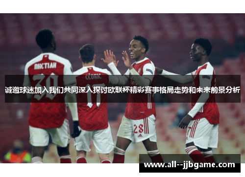 诚邀球迷加入我们共同深入探讨欧联杯精彩赛事格局走势和未来前景分析