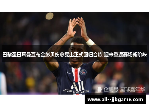 巴黎圣日耳曼宣布金彭贝伤愈复出正式回归合练 迎来重返赛场新阶段