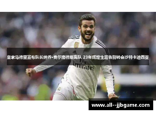 皇家马德里宣布队长纳乔·费尔南德斯离队 23年辉煌生涯告别转会沙特卡迪西亚