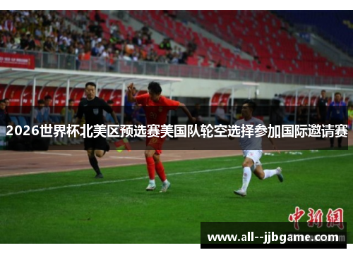 2026世界杯北美区预选赛美国队轮空选择参加国际邀请赛