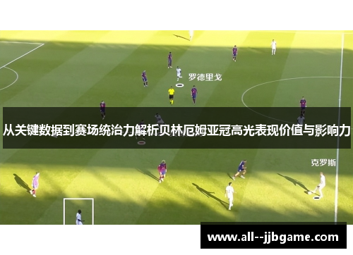 从关键数据到赛场统治力解析贝林厄姆亚冠高光表现价值与影响力