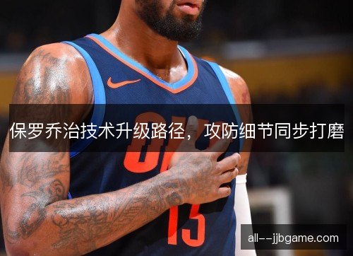 保罗乔治技术升级路径，攻防细节同步打磨