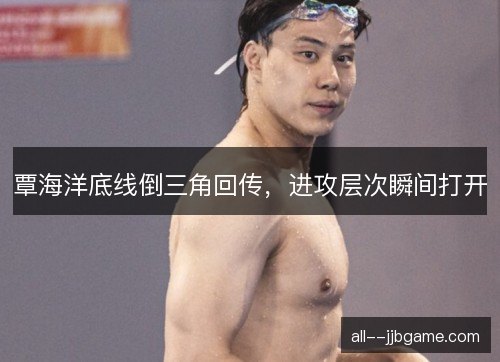 覃海洋底线倒三角回传,进攻层次瞬间打开 覃海洋底线倒三角回传,进攻层次瞬间打开